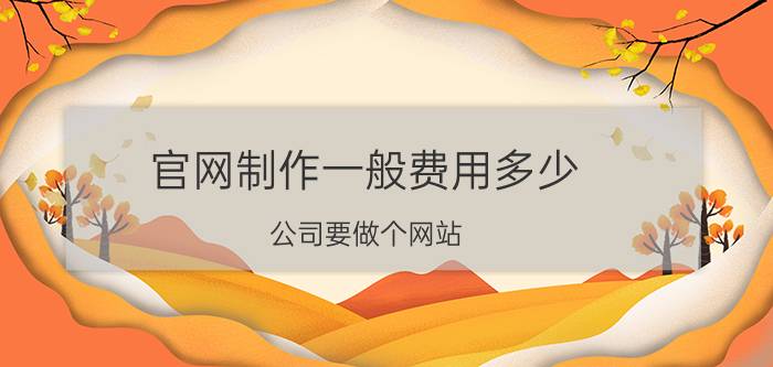 官网制作一般费用多少 公司要做个网站，大概需要多少钱？该怎么做？